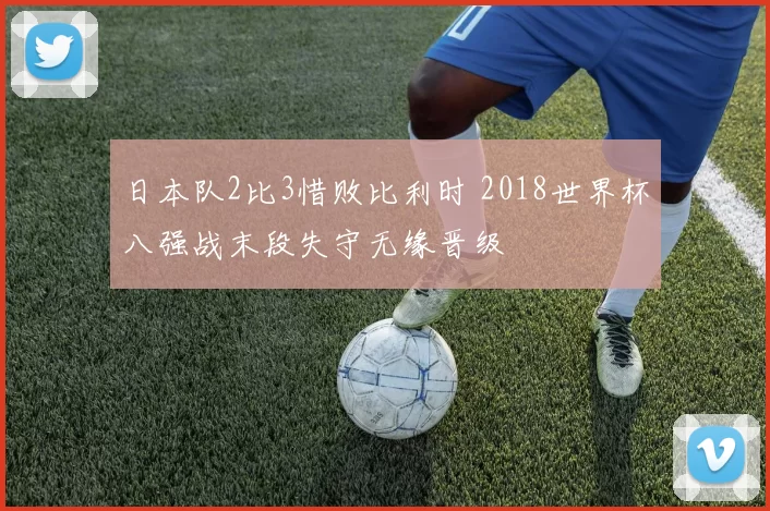 日本队2比3惜败比利时 2018世界杯八强战末段失守无缘晋级
