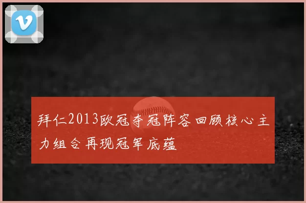 拜仁2013欧冠夺冠阵容回顾核心主力组合再现冠军底蕴