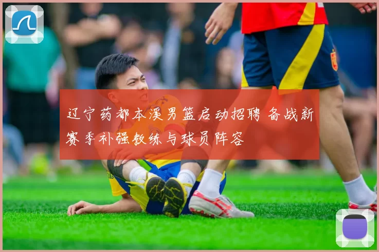 辽宁药都本溪男篮启动招聘 备战新赛季补强教练与球员阵容