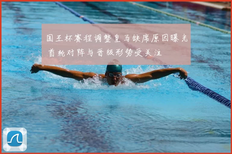 国王杯赛程调整皇马缺席原因曝光 首轮对阵与晋级形势受关注