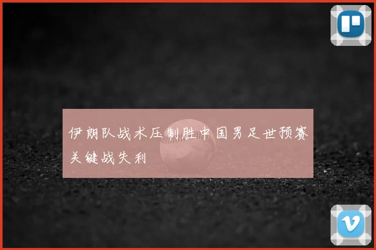 伊朗队战术压制胜中国男足世预赛关键战失利
