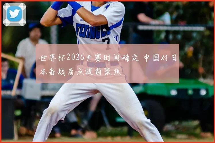 世界杯2026开赛时间确定 中国对日本备战看点提前聚焦