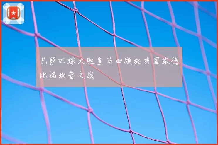 巴萨四球大胜皇马回顾经典国家德比诺坎普之战