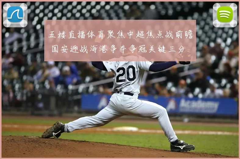 五楼直播体育聚焦中超焦点战前瞻 国安迎战海港争夺争冠关键三分