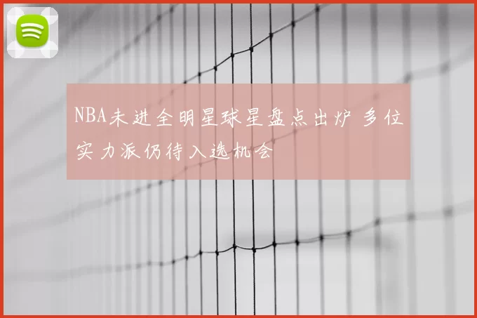 NBA未进全明星球星盘点出炉 多位实力派仍待入选机会