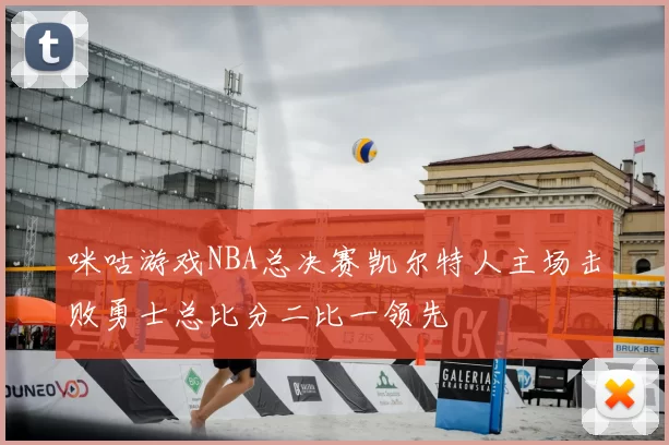 咪咕游戏NBA总决赛凯尔特人主场击败勇士总比分二比一领先