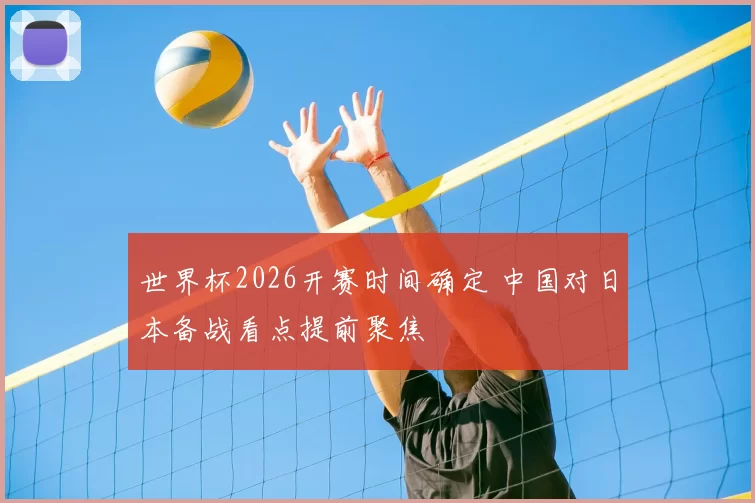 世界杯2026开赛时间确定 中国对日本备战看点提前聚焦