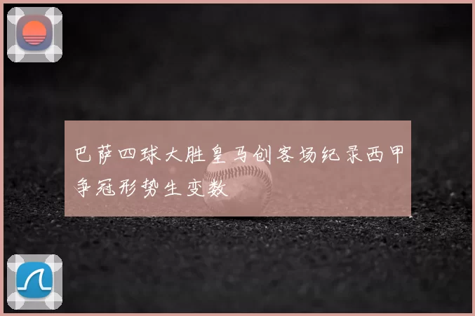 巴萨四球大胜皇马创客场纪录西甲争冠形势生变数