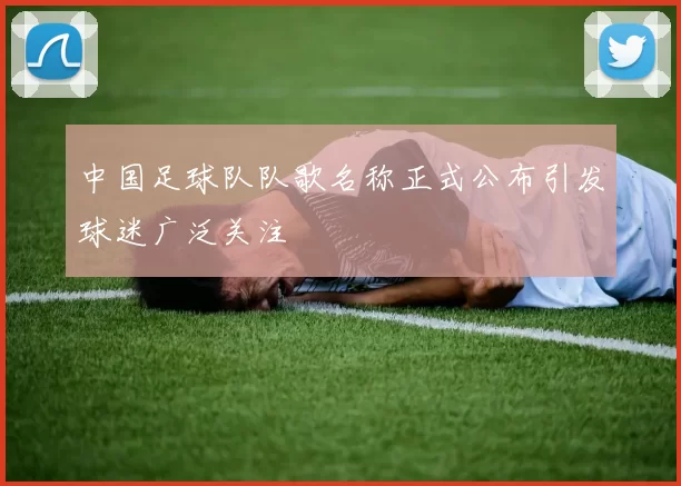 中国足球队队歌名称正式公布引发球迷广泛关注