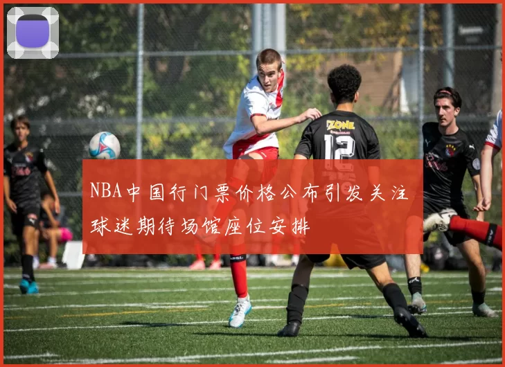 NBA中国行门票价格公布引发关注 球迷期待场馆座位安排
