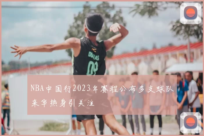NBA中国行2023年赛程公布多支球队来华热身引关注