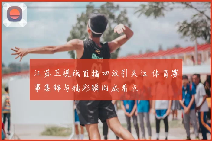 江苏卫视线直播回放引关注 体育赛事集锦与精彩瞬间成看点