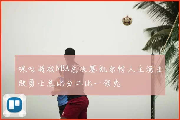 咪咕游戏NBA总决赛凯尔特人主场击败勇士总比分二比一领先