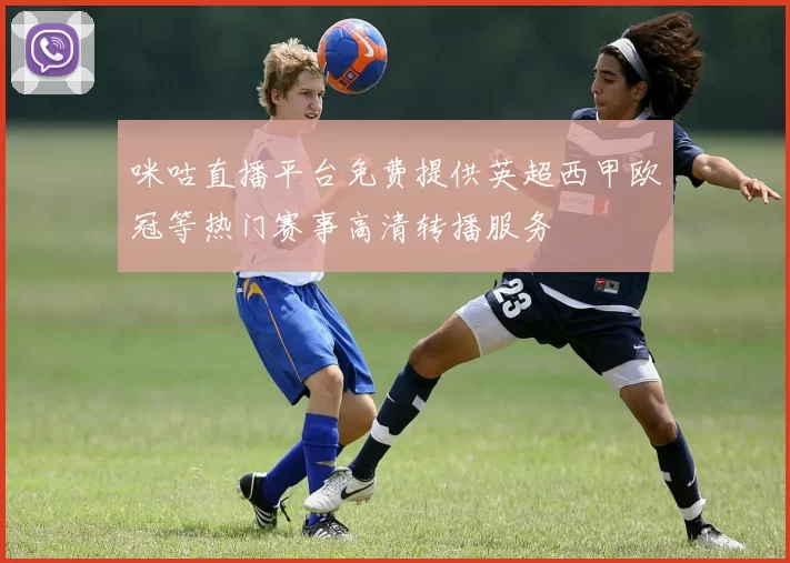 咪咕直播平台免费提供英超西甲欧冠等热门赛事高清转播服务