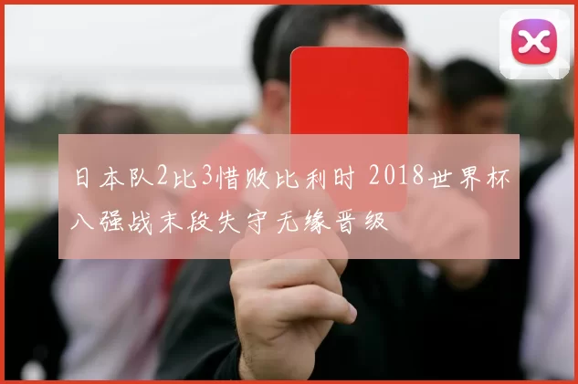 日本队2比3惜败比利时 2018世界杯八强战末段失守无缘晋级