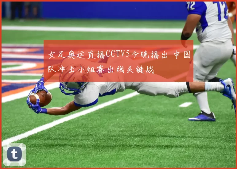 女足奥运直播CCTV5今晚播出 中国队冲击小组赛出线关键战