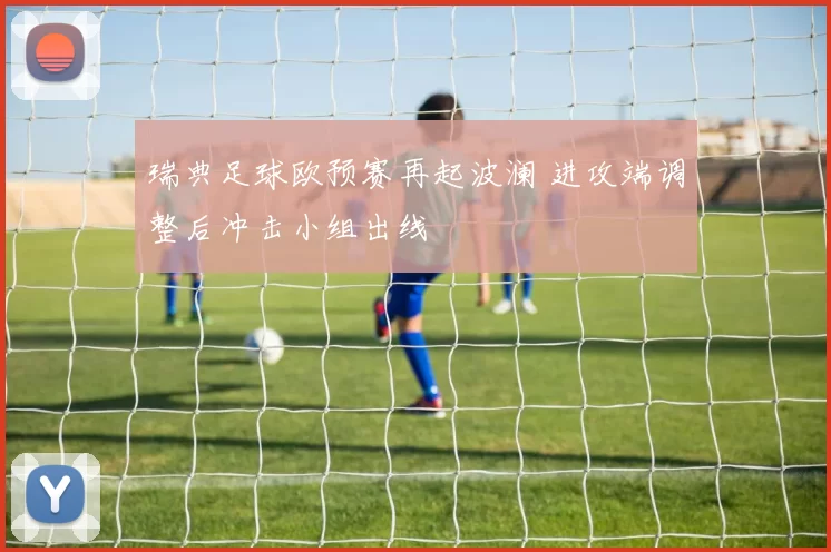 瑞典足球欧预赛再起波澜 进攻端调整后冲击小组出线