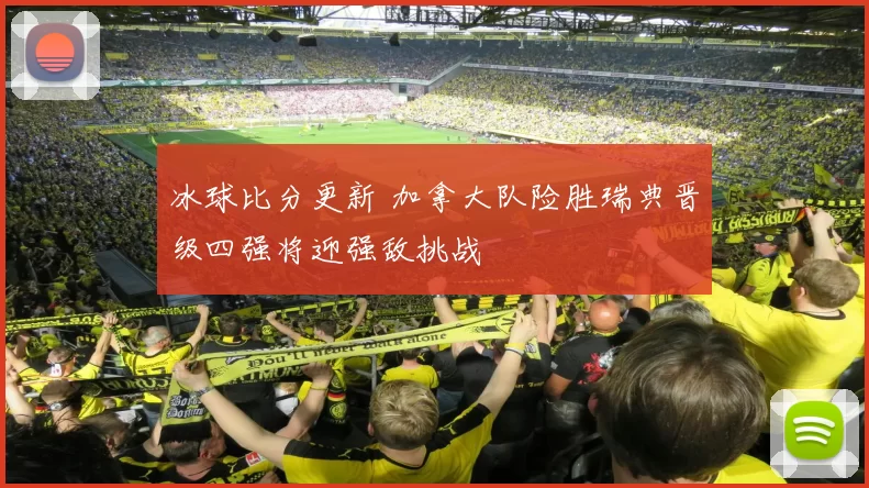 冰球比分更新 加拿大队险胜瑞典晋级四强将迎强敌挑战