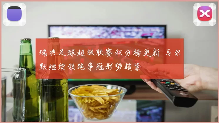 瑞典足球超级联赛积分榜更新 马尔默继续领跑争冠形势趋紧