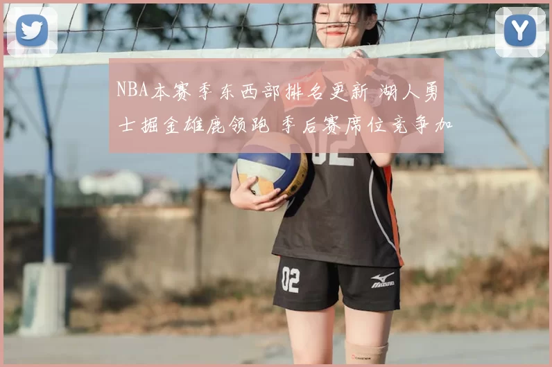 NBA本赛季东西部排名更新 湖人勇士掘金雄鹿领跑 季后赛席位竞争加剧