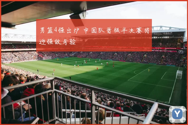 男篮4强出炉 中国队晋级半决赛将迎强敌考验
