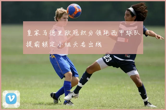 皇家马德里欧冠积分领跑西甲球队提前锁定小组头名出线