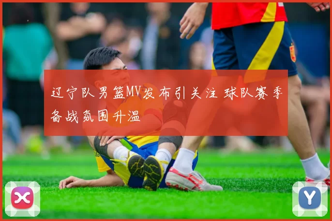 辽宁队男篮MV发布引关注 球队赛季备战氛围升温