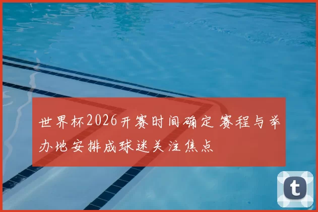 世界杯2026开赛时间确定 赛程与举办地安排成球迷关注焦点