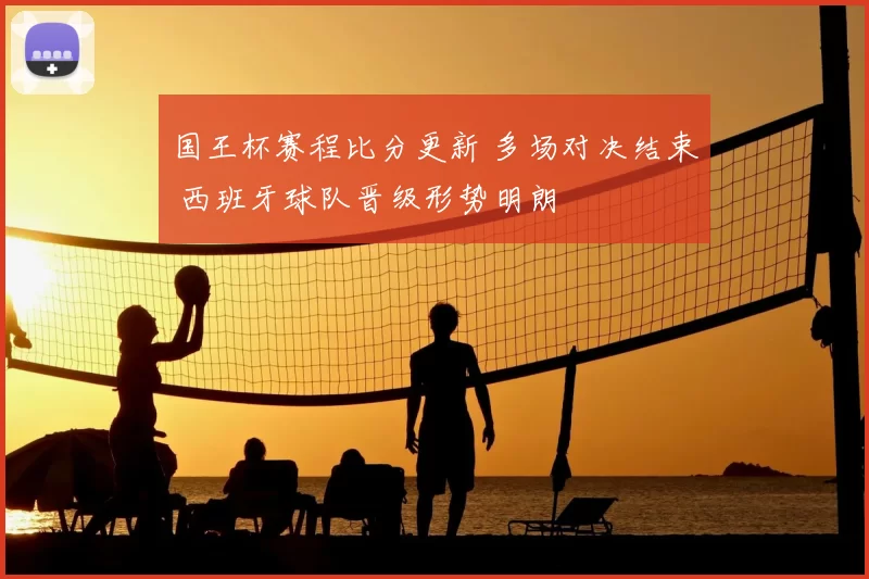 国王杯赛程比分更新 多场对决结束 西班牙球队晋级形势明朗