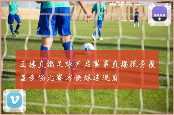 五楼直播足球开启赛事直播服务覆盖多场比赛方便球迷观看