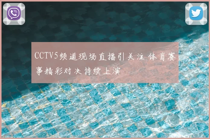 CCTV5频道现场直播引关注 体育赛事精彩对决持续上演