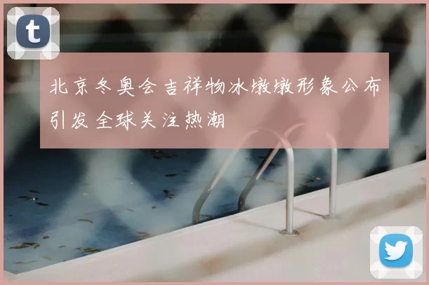 北京冬奥会吉祥物冰墩墩形象公布引发全球关注热潮