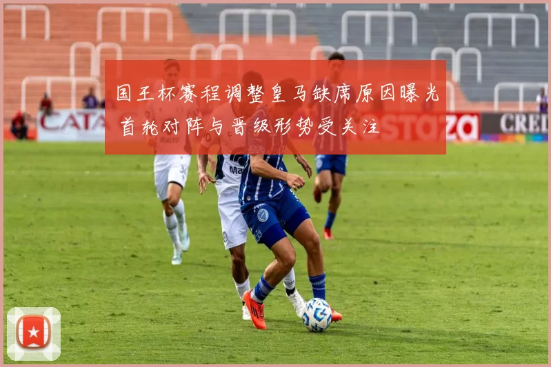 国王杯赛程调整皇马缺席原因曝光 首轮对阵与晋级形势受关注