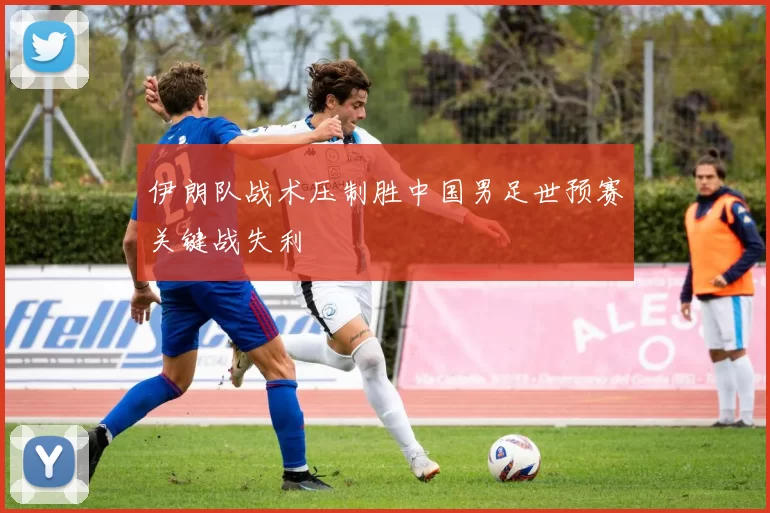 伊朗队战术压制胜中国男足世预赛关键战失利