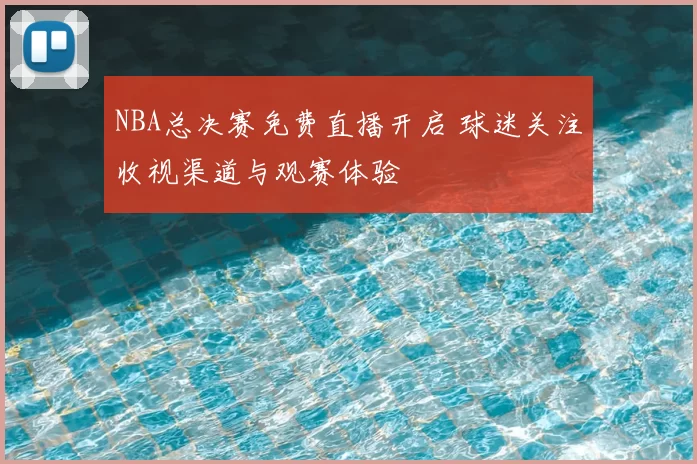 NBA总决赛免费直播开启 球迷关注收视渠道与观赛体验