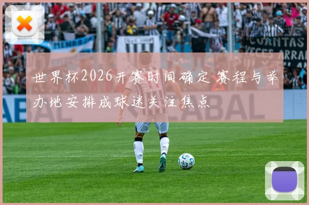 世界杯2026开赛时间确定 赛程与举办地安排成球迷关注焦点