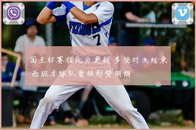 国王杯赛程比分更新 多场对决结束 西班牙球队晋级形势明朗
