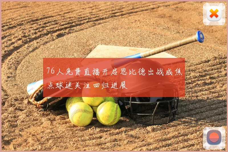 76人免费直播开启恩比德出战成焦点球迷关注回归进展